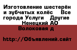 Изготовление шестерён и зубчатых колёс. - Все города Услуги » Другие   . Ненецкий АО,Волоковая д.